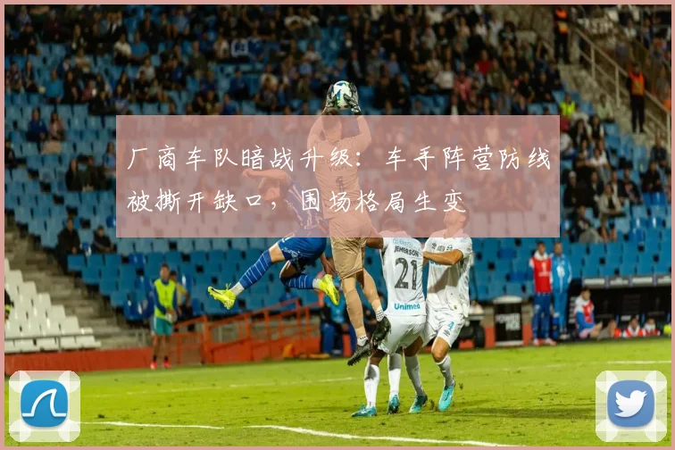 厂商车队暗战升级：车手阵营防线被撕开缺口，围场格局生变