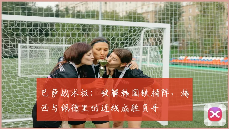 巴萨战术板：破解韩国铁桶阵，梅西与佩德里的连线成胜负手