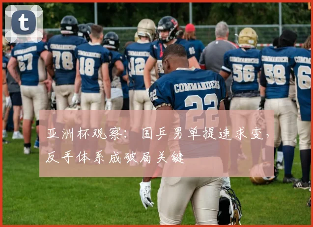 亚洲杯观察：国乒男单提速求变，反手体系成破局关键