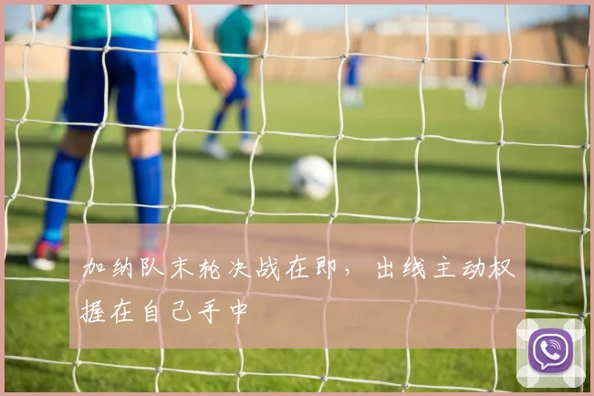 加纳队末轮决战在即，出线主动权握在自己手中