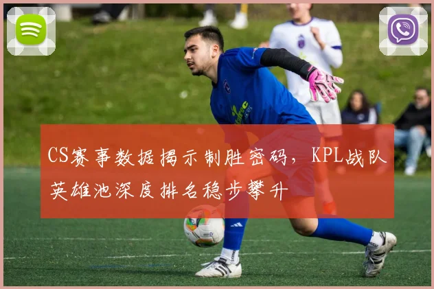 CS赛事数据揭示制胜密码，KPL战队英雄池深度排名稳步攀升
