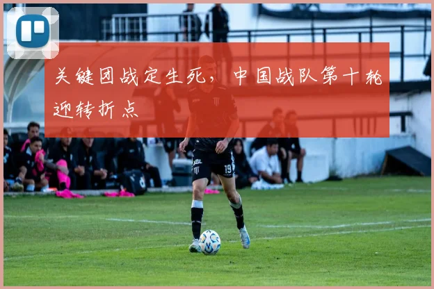 关键团战定生死，中国战队第十轮迎转折点