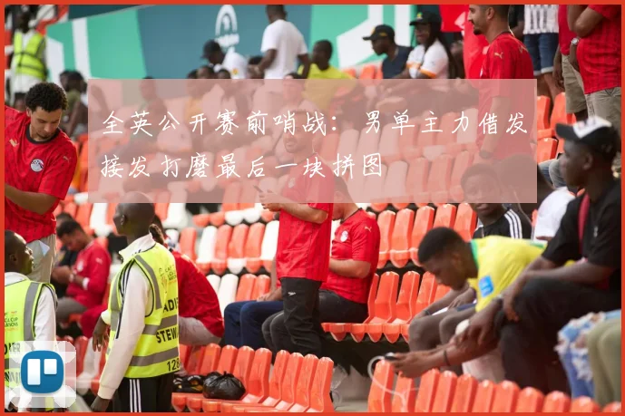 全英公开赛前哨战：男单主力借发接发打磨最后一块拼图