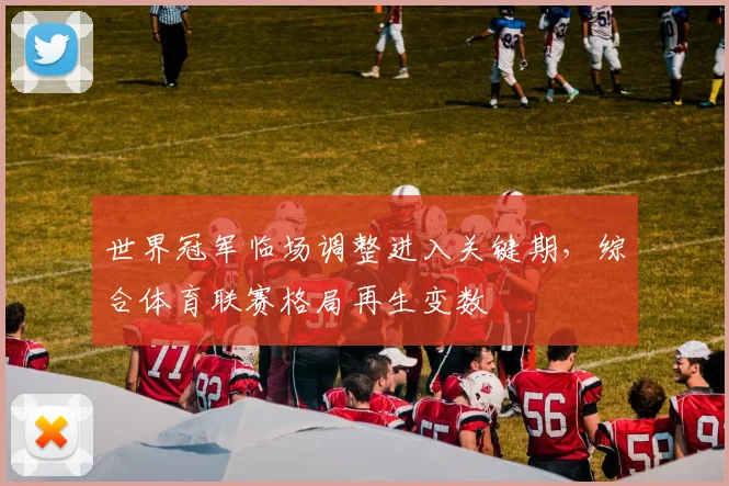 世界冠军临场调整进入关键期，综合体育联赛格局再生变数