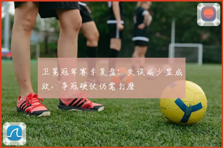 卫冕冠军赛季复盘：失误减少显成效，争冠硬仗仍需打磨