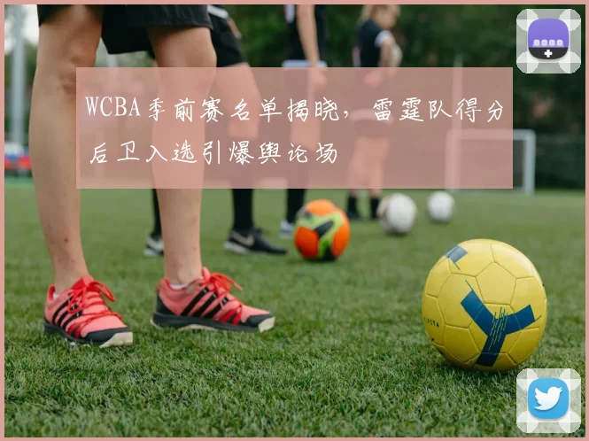 WCBA季前赛名单揭晓，雷霆队得分后卫入选引爆舆论场