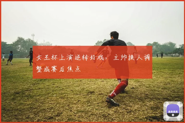 女王杯上演逆转好戏，主帅换人调整成赛后焦点