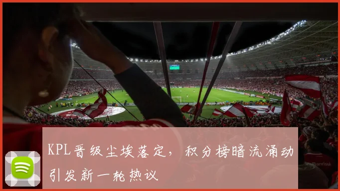 KPL晋级尘埃落定，积分榜暗流涌动引发新一轮热议