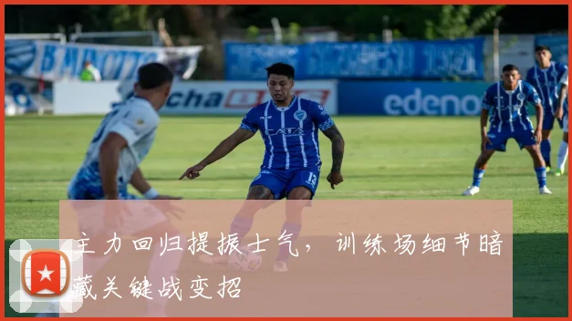 主力回归提振士气，训练场细节暗藏关键战变招