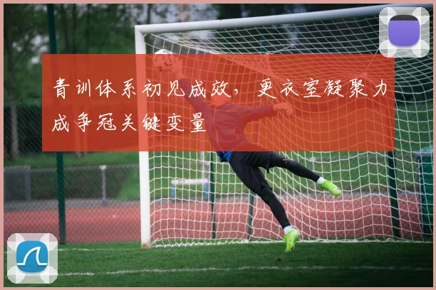 青训体系初见成效，更衣室凝聚力成争冠关键变量