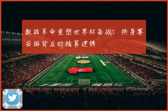数据革命重塑世界杯备战：热身赛安排背后的精算逻辑