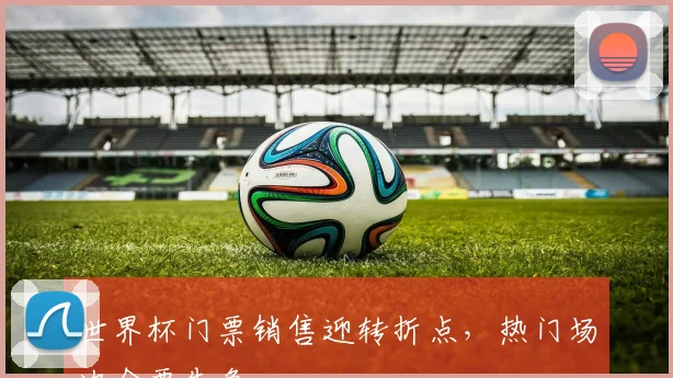 世界杯门票销售迎转折点，热门场次余票告急