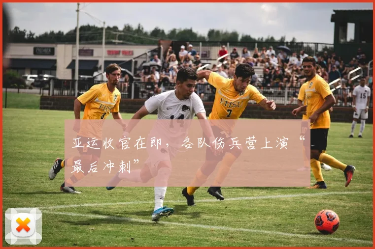 亚运收官在即，各队伤兵营上演“最后冲刺”