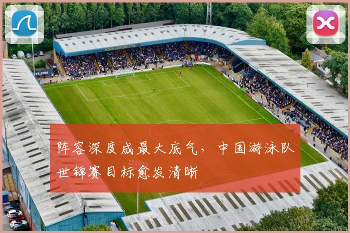 阵容深度成最大底气，中国游泳队世锦赛目标愈发清晰