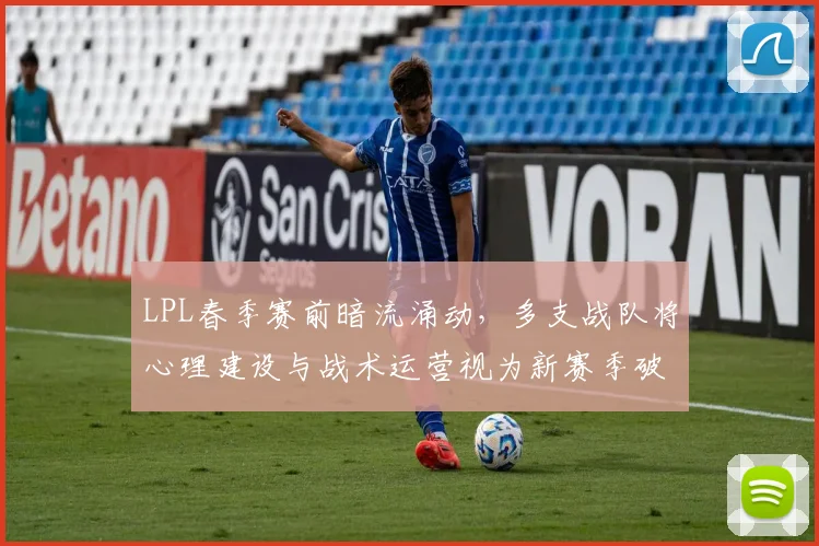 LPL春季赛前暗流涌动，多支战队将心理建设与战术运营视为新赛季破局关键
