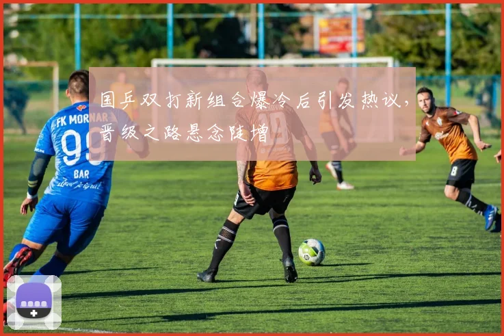 国乒双打新组合爆冷后引发热议，晋级之路悬念陡增