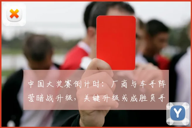 中国大奖赛倒计时：厂商与车手阵营暗战升级，关键升级或成胜负手