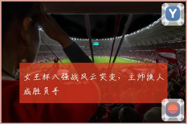 女王杯八强战风云突变，主帅换人成胜负手