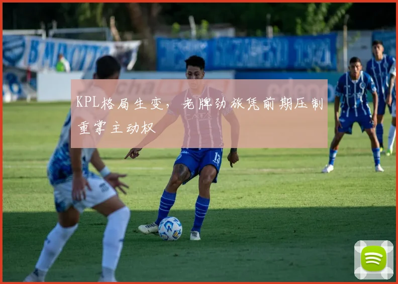 KPL格局生变，老牌劲旅凭前期压制重掌主动权