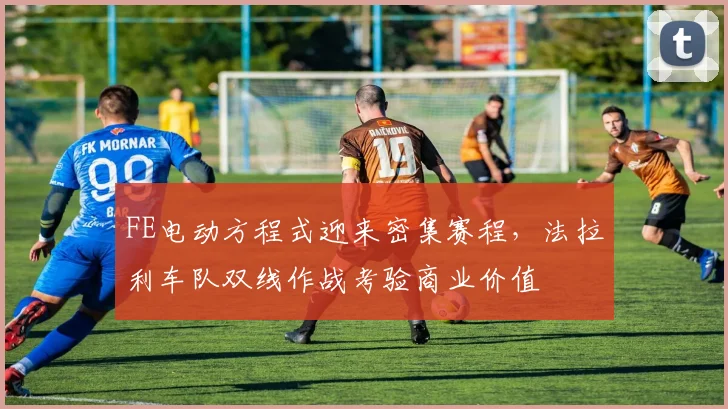 FE电动方程式迎来密集赛程，法拉利车队双线作战考验商业价值