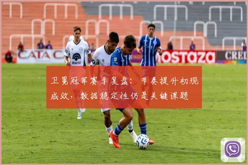 卫冕冠军赛季复盘：节奏提升初现成效，数据稳定性仍是关键课题