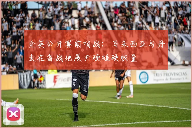 全英公开赛前哨战：马来西亚与丹麦在备战地展开硬碰硬较量
