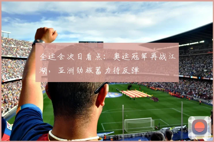 全运会次日看点：奥运冠军再战江湖，亚洲劲旅蓄力待反弹
