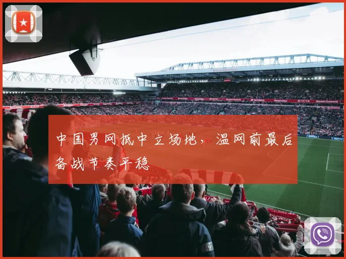 中国男网抵中立场地，温网前最后备战节奏平稳