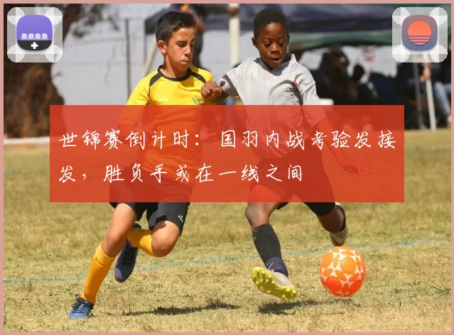 世锦赛倒计时：国羽内战考验发接发，胜负手或在一线之间