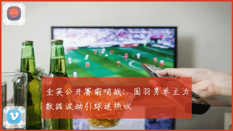全英公开赛前哨战：国羽男单主力数据波动引球迷热议