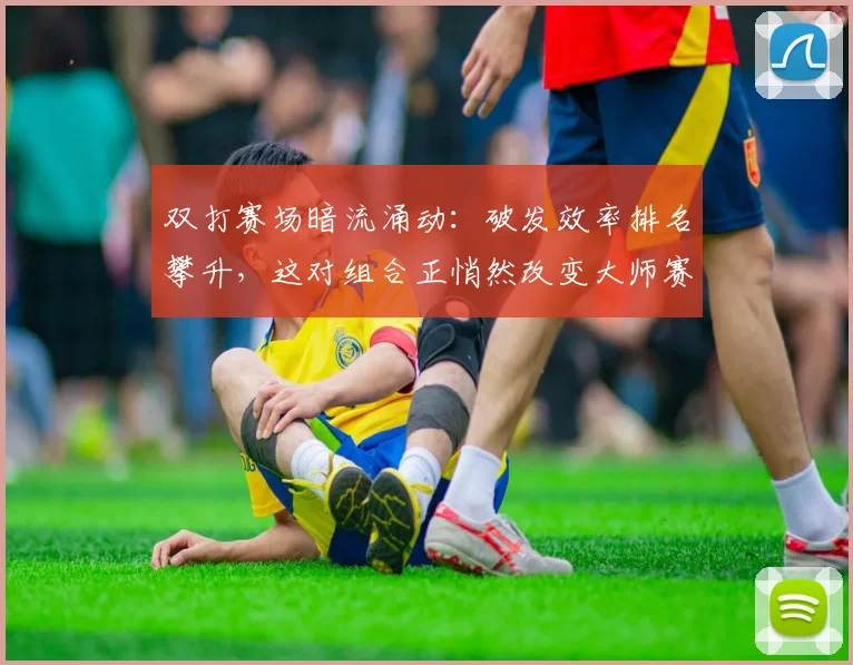 双打赛场暗流涌动：破发效率排名攀升，这对组合正悄然改变大师赛格局