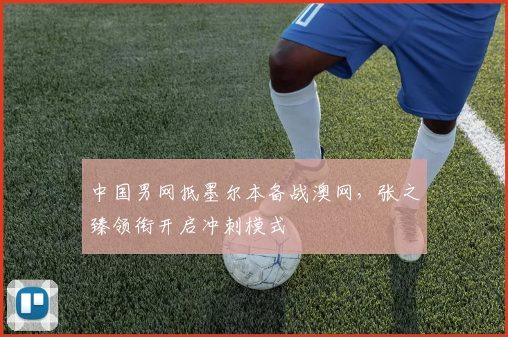 中国男网抵墨尔本备战澳网，张之臻领衔开启冲刺模式