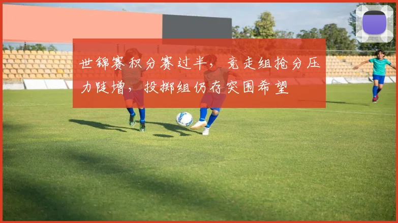 世锦赛积分赛过半，竞走组抢分压力陡增，投掷组仍存突围希望