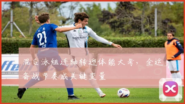 混合泳组连轴转迎体能大考，全运备战节奏成关键变量