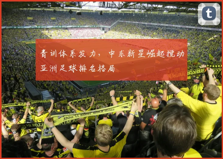 青训体系发力，中东新星崛起搅动亚洲足球排名格局