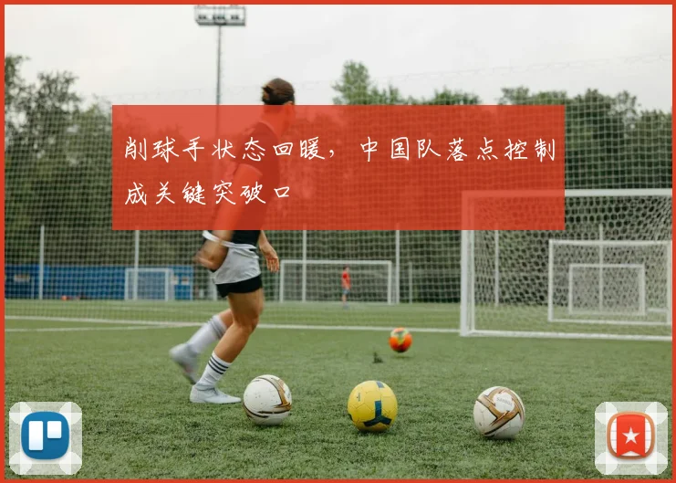 削球手状态回暖，中国队落点控制成关键突破口