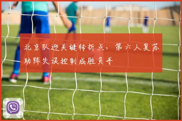 北京队迎关键转折点，第六人复苏助阵失误控制成胜负手