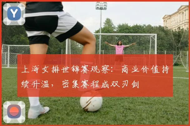 上海女排世锦赛观察：商业价值持续升温，密集赛程成双刃剑