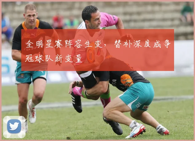 全明星赛阵容生变，替补深度成争冠球队新变量