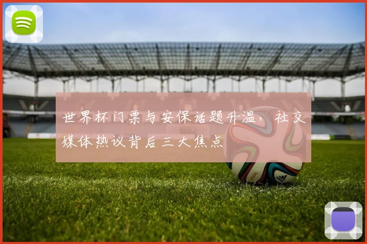 世界杯门票与安保话题升温，社交媒体热议背后三大焦点